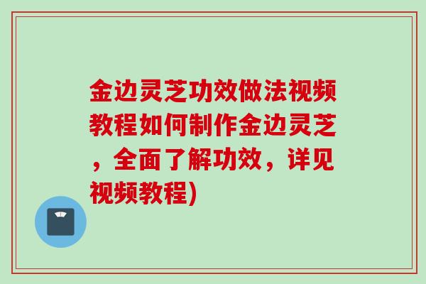 金边灵芝功效做法视频教程如何制作金边灵芝，全面了解功效，详见视频教程)