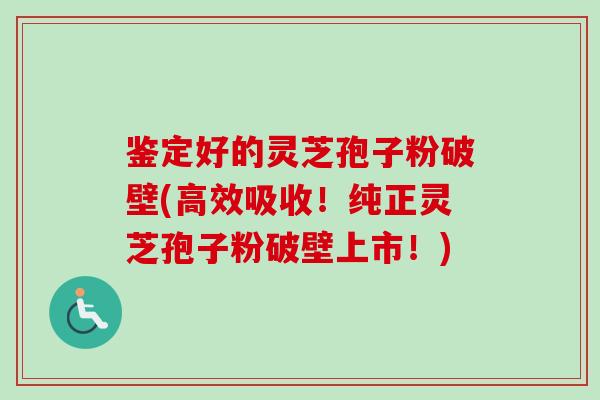 鉴定好的灵芝孢子粉破壁(高效吸收！纯正灵芝孢子粉破壁上市！)