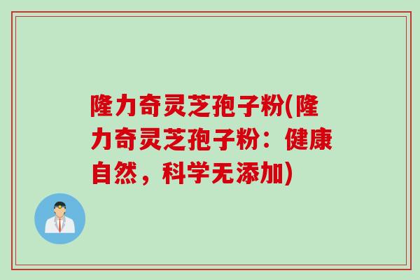隆力奇灵芝孢子粉(隆力奇灵芝孢子粉:健康自然,科学无添加) 隆力奇灵芝孢子粉(隆力奇灵芝孢子粉:健康自然,科学无添加)