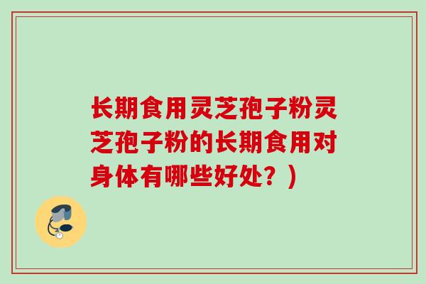 长期食用灵芝孢子粉灵芝孢子粉的长期食用对身体有哪些好处？)