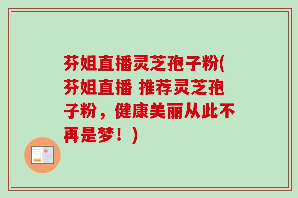 芬姐直播灵芝孢子粉(芬姐直播 推荐灵芝孢子粉，健康美丽从此不再是梦！)