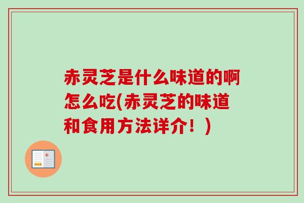 赤灵芝是什么味道的啊怎么吃(赤灵芝的味道和食用方法详介！)