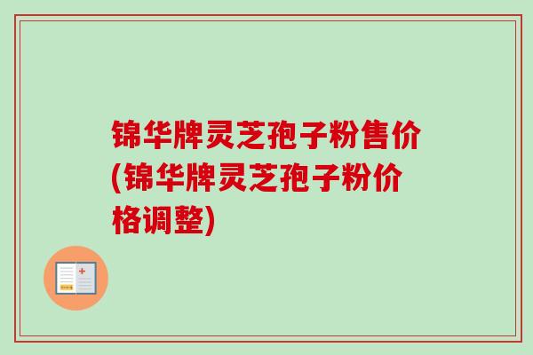 锦华牌灵芝孢子粉售价(锦华牌灵芝孢子粉价格调整)