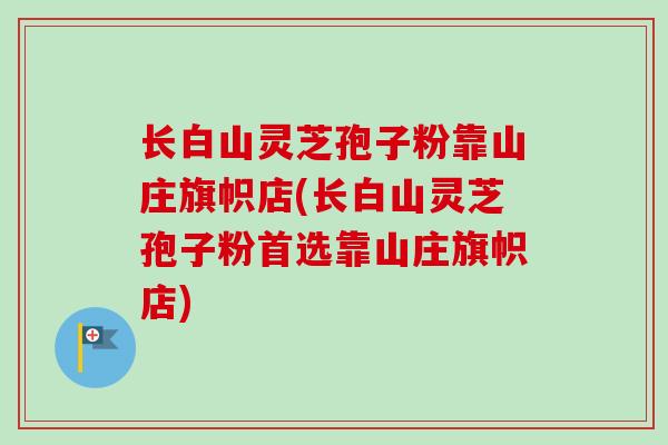 长白山灵芝孢子粉靠山庄旗帜店(长白山灵芝孢子粉首选靠山庄旗帜店)