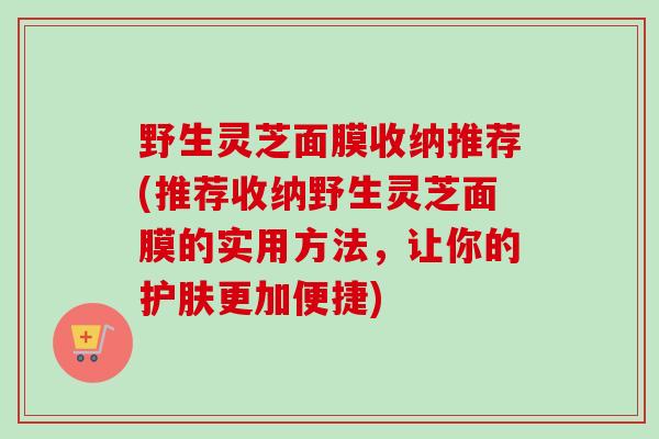 野生灵芝面膜收纳推荐(推荐收纳野生灵芝面膜的实用方法，让你的护肤更加便捷)