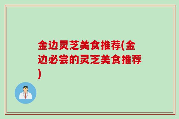 金边灵芝美食推荐(金边必尝的灵芝美食推荐)