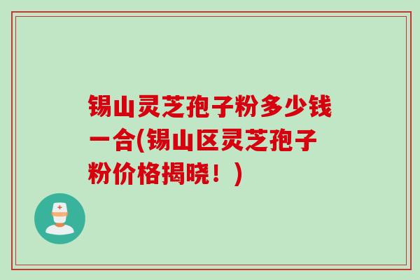 锡山灵芝孢子粉多少钱一合(锡山区灵芝孢子粉价格揭晓!) 锡山灵芝孢子粉多少钱一合(锡山区灵芝孢子粉价格揭晓!)