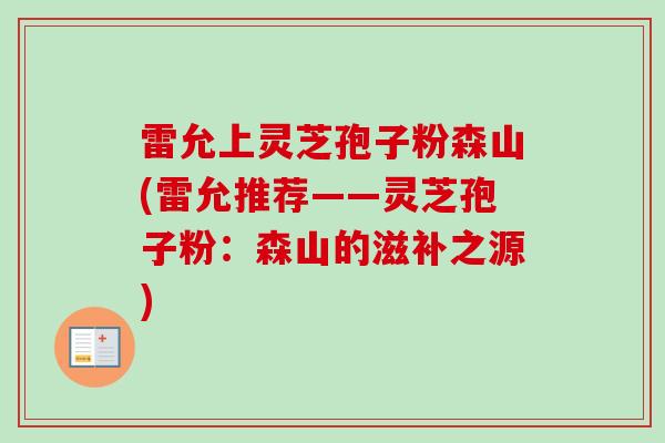 雷允上灵芝孢子粉森山(雷允推荐——灵芝孢子粉：森山的滋补之源)