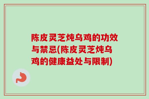 陈皮灵芝炖乌鸡的功效与禁忌(陈皮灵芝炖乌鸡的健康益处与限制) 陈皮灵芝炖乌鸡的功效与禁忌(陈皮灵芝炖乌鸡的健康益处与限制)