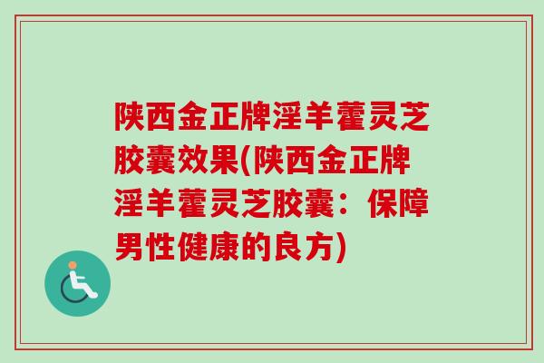 陕西金正牌淫羊藿灵芝胶囊效果(陕西金正牌淫羊藿灵芝胶囊:保障男性健康的良方) 陕西金正牌淫羊藿灵芝胶囊效果(陕西金正牌淫羊藿灵芝胶囊:保障男性健康的良方)