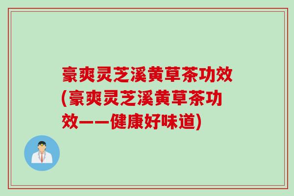 豪爽灵芝溪黄草茶功效(豪爽灵芝溪黄草茶功效——健康好味道)
