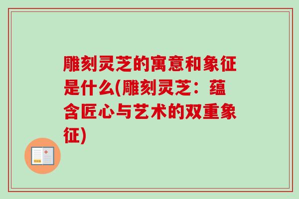 雕刻灵芝的寓意和象征是什么(雕刻灵芝：蕴含匠心与艺术的双重象征)