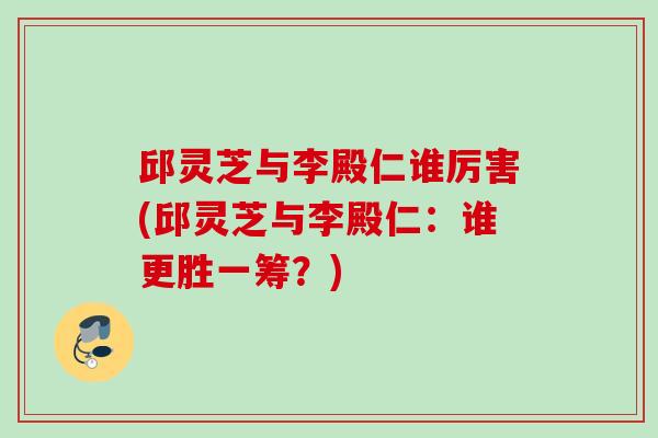 邱灵芝与李殿仁谁厉害(邱灵芝与李殿仁：谁更胜一筹？)