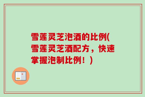 雪莲灵芝泡酒的比例(雪莲灵芝酒配方，快速掌握泡制比例！)