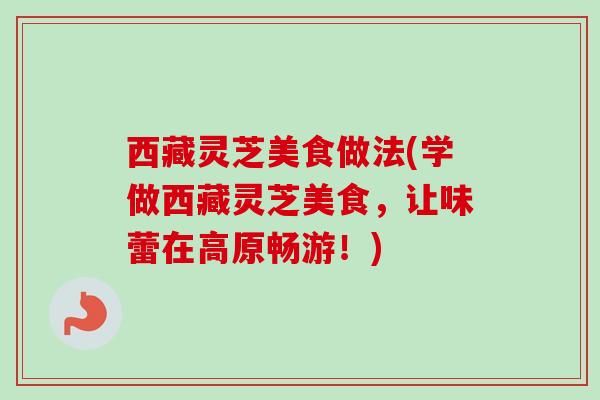 西藏灵芝美食做法(学做西藏灵芝美食，让味蕾在高原畅游！)
