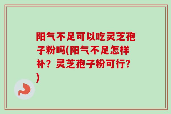 阳气不足可以吃灵芝孢子粉吗(阳气不足怎样补？灵芝孢子粉可行？)