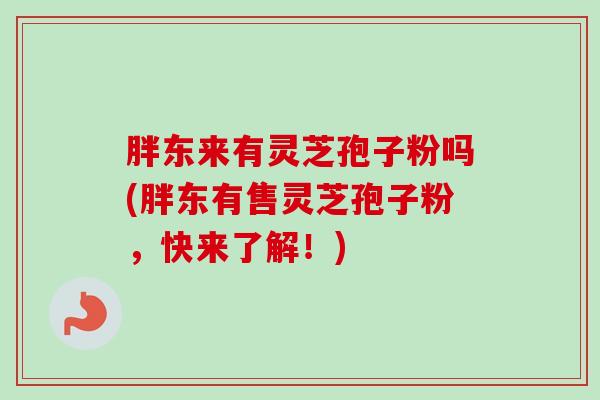 胖东来有灵芝孢子粉吗(胖东有售灵芝孢子粉，快来了解！)
