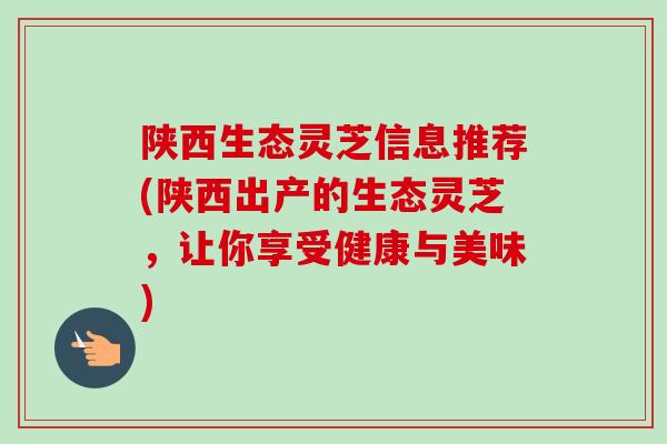 陕西生态灵芝信息推荐(陕西出产的生态灵芝，让你享受健康与美味)