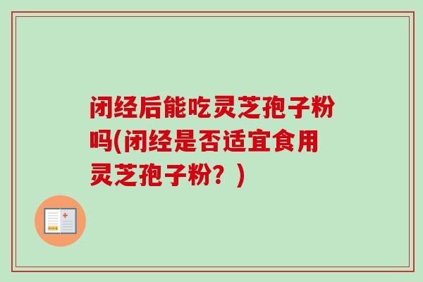 闭经后能吃灵芝孢子粉吗(闭经是否适宜食用灵芝孢子粉？)