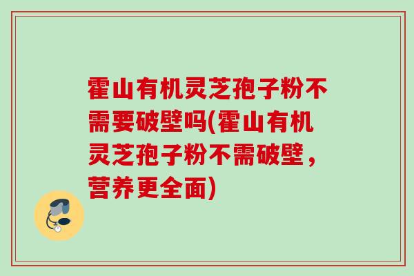 霍山有机灵芝孢子粉不需要破壁吗(霍山有机灵芝孢子粉不需破壁，营养更全面)