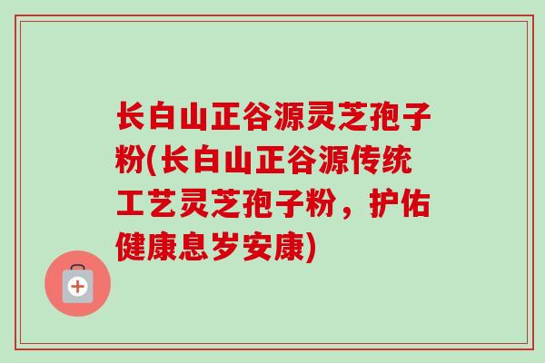 长白山正谷源灵芝孢子粉(长白山正谷源传统工艺灵芝孢子粉，护佑健康息岁安康)