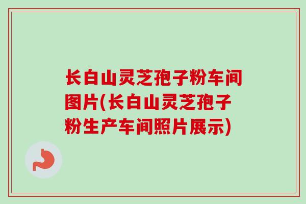 长白山灵芝孢子粉车间图片(长白山灵芝孢子粉生产车间照片展示)