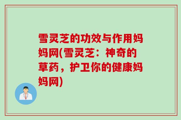 雪灵芝的功效与作用妈妈网(雪灵芝：神奇的草药，护卫你的健康妈妈网)