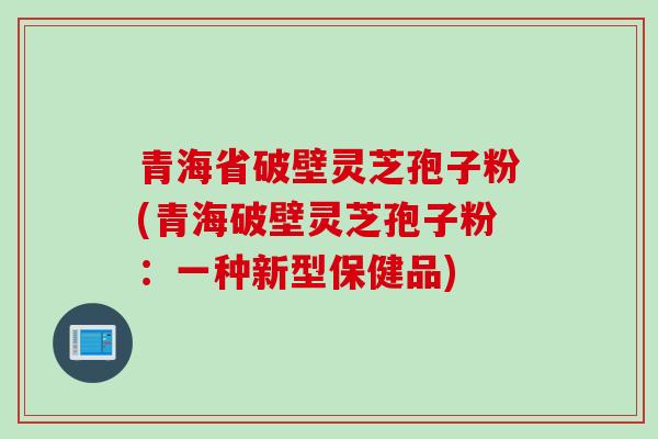 青海省破壁灵芝孢子粉(青海破壁灵芝孢子粉：一种新型保健品)