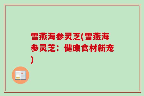雪燕海参灵芝(雪燕海参灵芝：健康食材新宠)