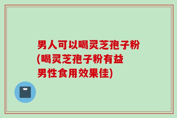 男人可以喝灵芝孢子粉(喝灵芝孢子粉有益 男性食用效果佳)