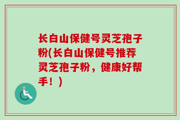 长白山保健号灵芝孢子粉(长白山保健号推荐灵芝孢子粉，健康好帮手！)