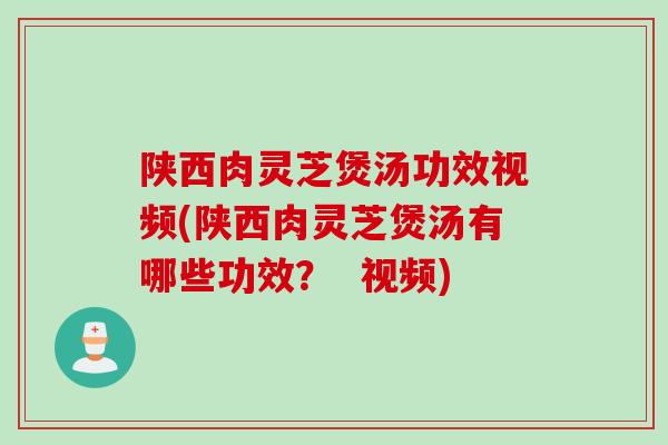 陕西肉灵芝煲汤功效视频(陕西肉灵芝煲汤有哪些功效？  视频)