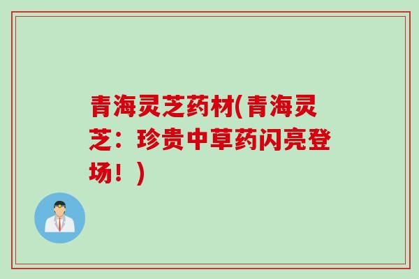 青海灵芝药材(青海灵芝:珍贵中草药闪亮登场!) 青海灵芝药材(青海灵芝:珍贵中草药闪亮登场!)