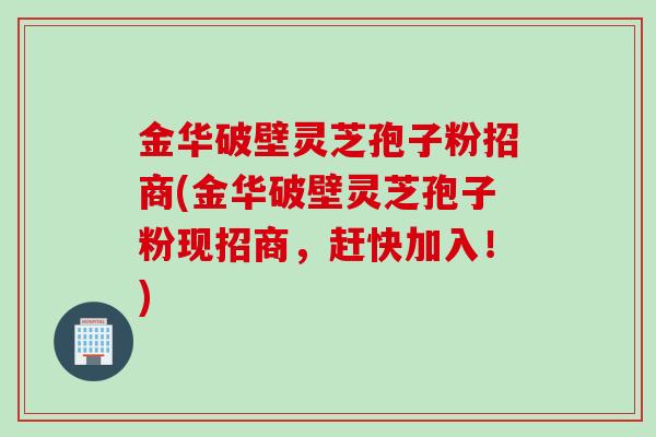 金华破壁灵芝孢子粉招商(金华破壁灵芝孢子粉现招商，赶快加入！)