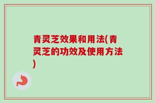 青灵芝效果和用法(青灵芝的功效及使用方法)