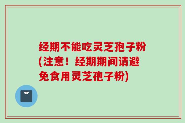 经期不能吃灵芝孢子粉(注意!经期期间请避免食用灵芝孢子粉) 经期不能吃灵芝孢子粉(注意!经期期间请避免食用灵芝孢子粉)