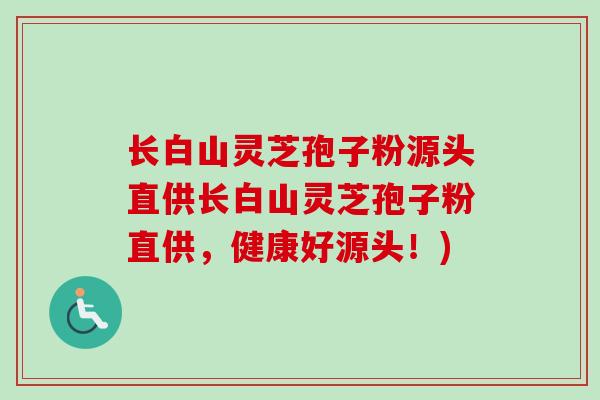 长白山灵芝孢子粉源头直供长白山灵芝孢子粉直供,健康好源头!) 长白山灵芝孢子粉源头直供长白山灵芝孢子粉直供,健康好源头!)