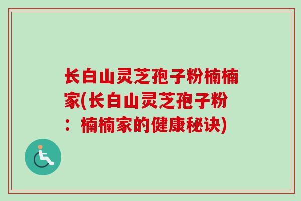长白山灵芝孢子粉楠楠家(长白山灵芝孢子粉：楠楠家的健康秘诀)