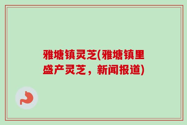 雅塘镇灵芝(雅塘镇里盛产灵芝，新闻报道)