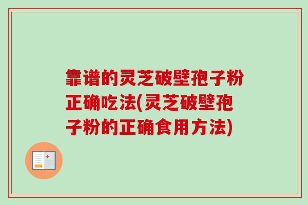 靠谱的灵芝破壁孢子粉正确吃法(灵芝破壁孢子粉的正确食用方法)