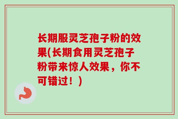 长期服灵芝孢子粉的效果(长期食用灵芝孢子粉带来惊人效果，你不可错过！)