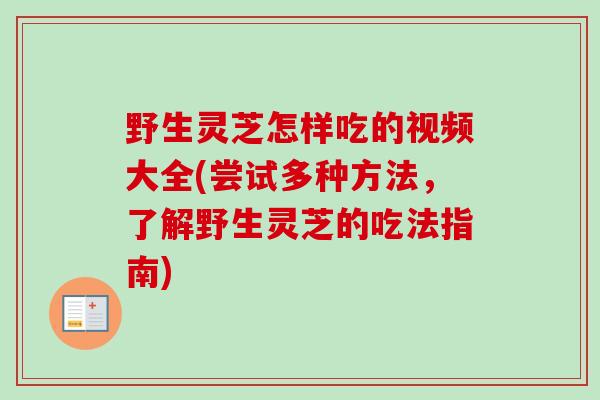 野生灵芝怎样吃的视频大全(尝试多种方法，了解野生灵芝的吃法指南)