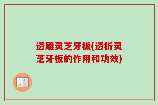 透雕灵芝牙板(透析灵芝牙板的作用和功效)