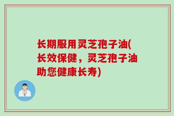 长期服用灵芝孢子油(长效保健,灵芝孢子油助您健康长寿) 长期服用灵芝孢子油(长效保健,灵芝孢子油助您健康长寿)