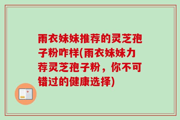 雨衣妹妹推荐的灵芝孢子粉咋样(雨衣妹妹力荐灵芝孢子粉，你不可错过的健康选择)