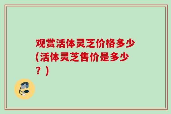 观赏活体灵芝价格多少(活体灵芝售价是多少？)