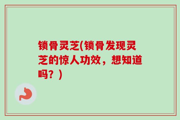 锁骨灵芝(锁骨发现灵芝的惊人功效，想知道吗？)