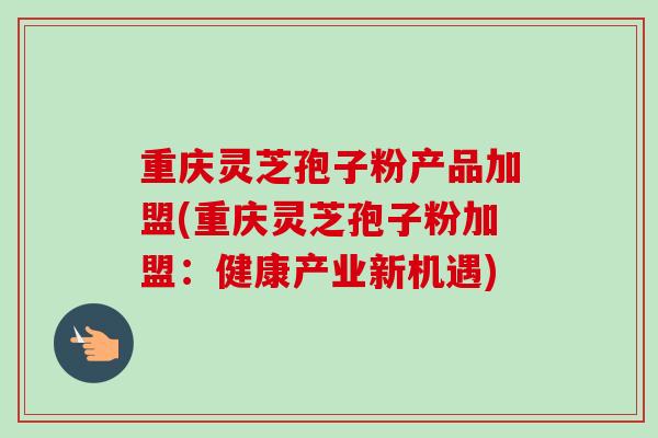 重庆灵芝孢子粉产品加盟(重庆灵芝孢子粉加盟：健康产业新机遇)
