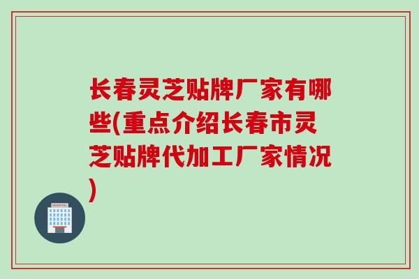 长春灵芝贴牌厂家有哪些(重点介绍长春市灵芝贴牌代加工厂家情况)