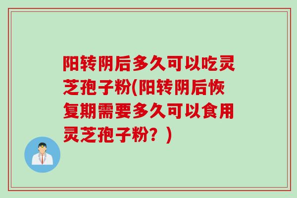 阳转阴后多久可以吃灵芝孢子粉(阳转阴后恢复期需要多久可以食用灵芝孢子粉?) 阳转阴后多久可以吃灵芝孢子粉(阳转阴后恢复期需要多久可以食用灵芝孢子粉?)